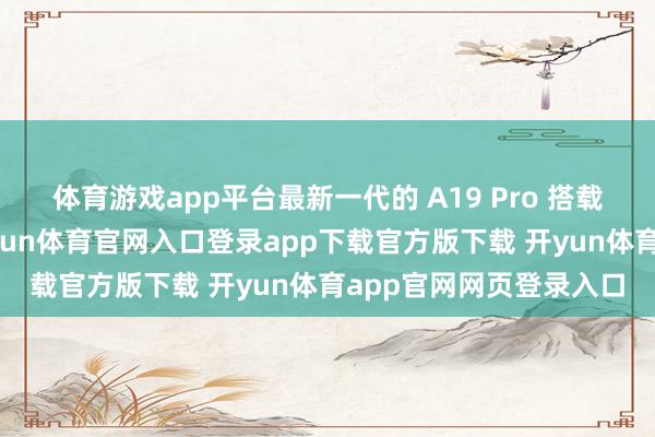 体育游戏app平台最新一代的 A19 Pro 搭载了全新的芯片架构-开yun体育官网入口登录app下载官方版下载 开yun体育app官网网页登录入口