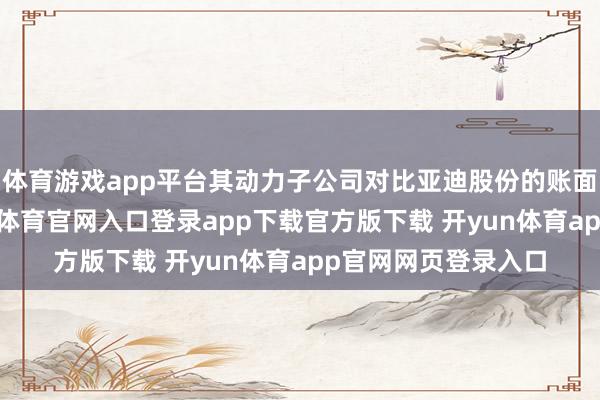 体育游戏app平台其动力子公司对比亚迪股份的账面价值已归零-开yun体育官网入口登录app下载官方版下载 开yun体育app官网网页登录入口