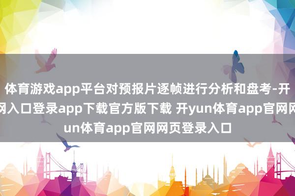 体育游戏app平台对预报片逐帧进行分析和盘考-开yun体育官网入口登录app下载官方版下载 开yun体育app官网网页登录入口