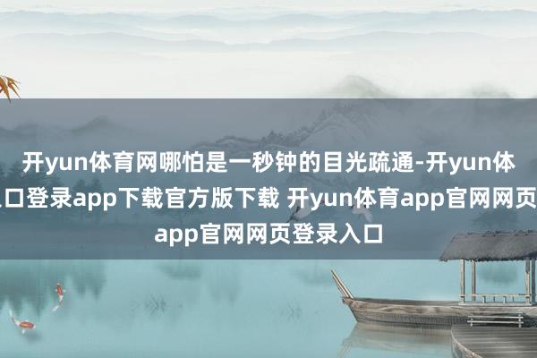 开yun体育网哪怕是一秒钟的目光疏通-开yun体育官网入口登录app下载官方版下载 开yun体育app官网网页登录入口