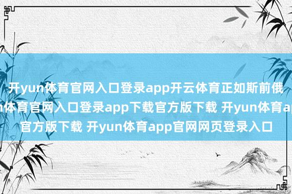 开yun体育官网入口登录app开云体育正如斯前俄方屡次强调的-开yun体育官网入口登录app下载官方版下载 开yun体育app官网网页登录入口