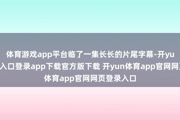 体育游戏app平台临了一集长长的片尾字幕-开yun体育官网入口登录app下载官方版下载 开yun体育app官网网页登录入口