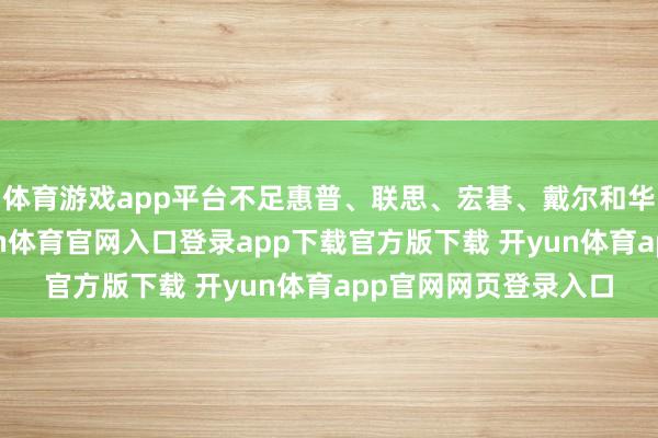 体育游戏app平台不足惠普、联思、宏碁、戴尔和华硕这五大厂商-开yun体育官网入口登录app下载官方版下载 开yun体育app官网网页登录入口