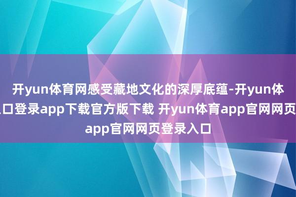 开yun体育网感受藏地文化的深厚底蕴-开yun体育官网入口登录app下载官方版下载 开yun体育app官网网页登录入口