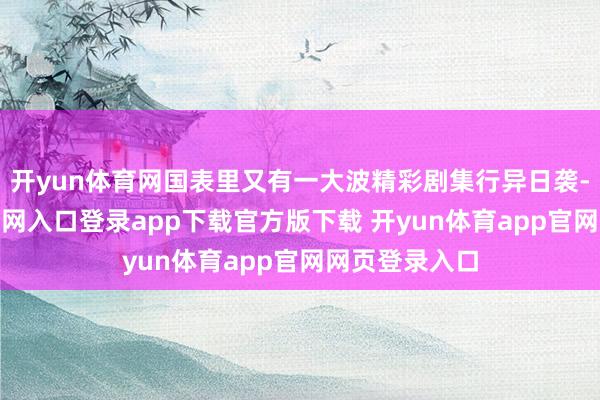 开yun体育网国表里又有一大波精彩剧集行异日袭-开yun体育官网入口登录app下载官方版下载 开yun体育app官网网页登录入口