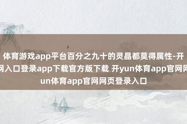 体育游戏app平台百分之九十的灵晶都莫得属性-开yun体育官网入口登录app下载官方版下载 开yun体育app官网网页登录入口