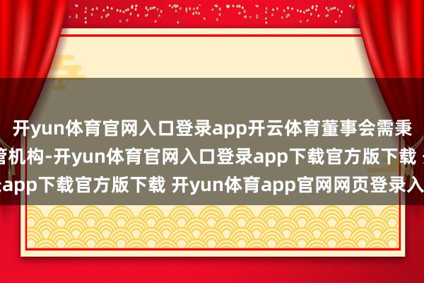 开yun体育官网入口登录app开云体育董事会需秉承圭表追责并上报监管机构-开yun体育官网入口登录app下载官方版下载 开yun体育app官网网页登录入口