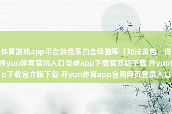 体育游戏app平台淡色系的金绿猫眼（如浅黄色、浅绿色）神志过于清淡-开yun体育官网入口登录app下载官方版下载 开yun体育app官网网页登录入口