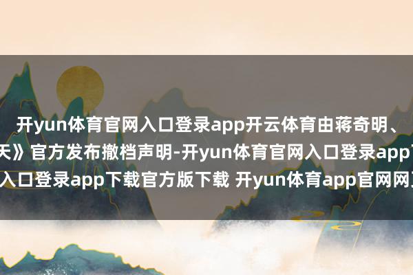 开yun体育官网入口登录app开云体育由蒋奇明、张艺凡主演的电影《7天》官方发布撤档声明-开yun体育官网入口登录app下载官方版下载 开yun体育app官网网页登录入口