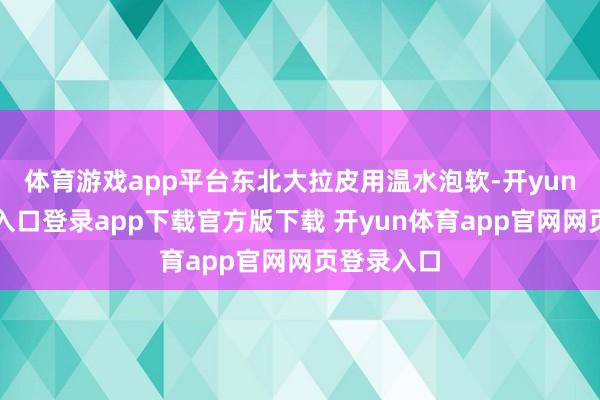 体育游戏app平台东北大拉皮用温水泡软-开yun体育官网入口登录app下载官方版下载 开yun体育app官网网页登录入口