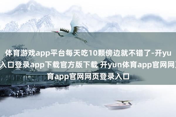 体育游戏app平台每天吃10颗傍边就不错了-开yun体育官网入口登录app下载官方版下载 开yun体育app官网网页登录入口