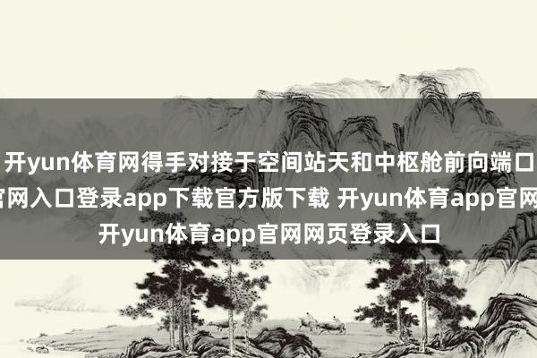 开yun体育网得手对接于空间站天和中枢舱前向端口-开yun体育官网入口登录app下载官方版下载 开yun体育app官网网页登录入口