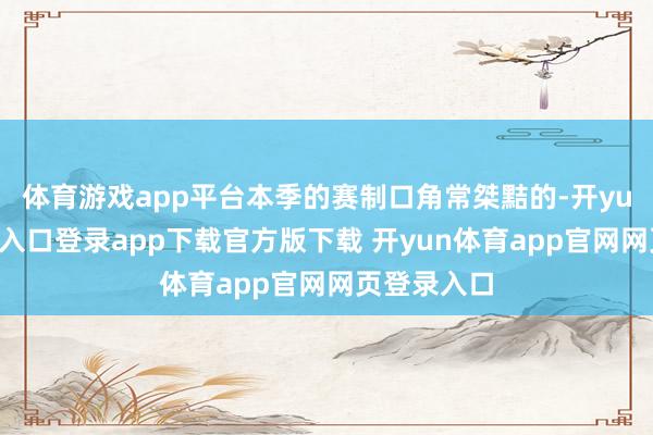 体育游戏app平台本季的赛制口角常桀黠的-开yun体育官网入口登录app下载官方版下载 开yun体育app官网网页登录入口