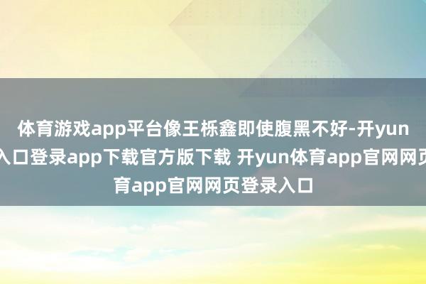 体育游戏app平台像王栎鑫即使腹黑不好-开yun体育官网入口登录app下载官方版下载 开yun体育app官网网页登录入口