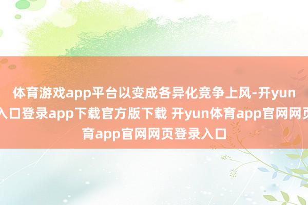 体育游戏app平台以变成各异化竞争上风-开yun体育官网入口登录app下载官方版下载 开yun体育app官网网页登录入口