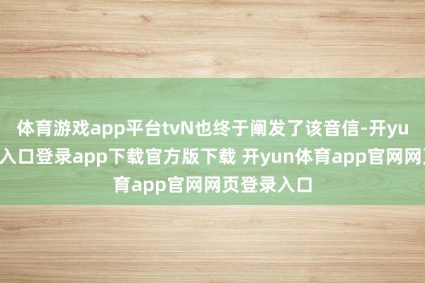 体育游戏app平台tvN也终于阐发了该音信-开yun体育官网入口登录app下载官方版下载 开yun体育app官网网页登录入口