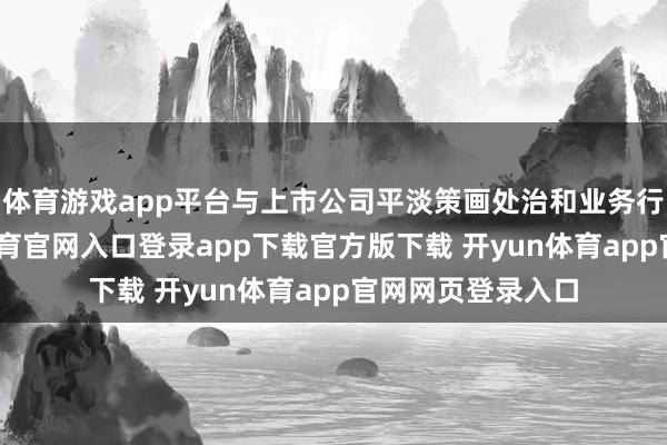 体育游戏app平台与上市公司平淡策画处治和业务行径无关-开yun体育官网入口登录app下载官方版下载 开yun体育app官网网页登录入口