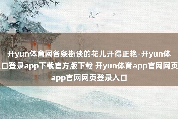 开yun体育网各条街谈的花儿开得正艳-开yun体育官网入口登录app下载官方版下载 开yun体育app官网网页登录入口