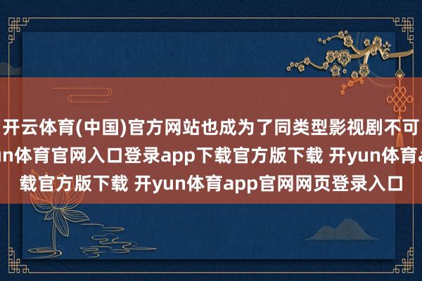 开云体育(中国)官方网站也成为了同类型影视剧不可翻越的一座大山-开yun体育官网入口登录app下载官方版下载 开yun体育app官网网页登录入口