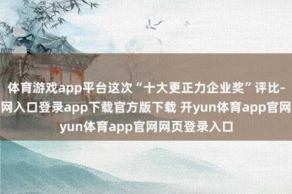 体育游戏app平台这次“十大更正力企业奖”评比-开yun体育官网入口登录app下载官方版下载 开yun体育app官网网页登录入口