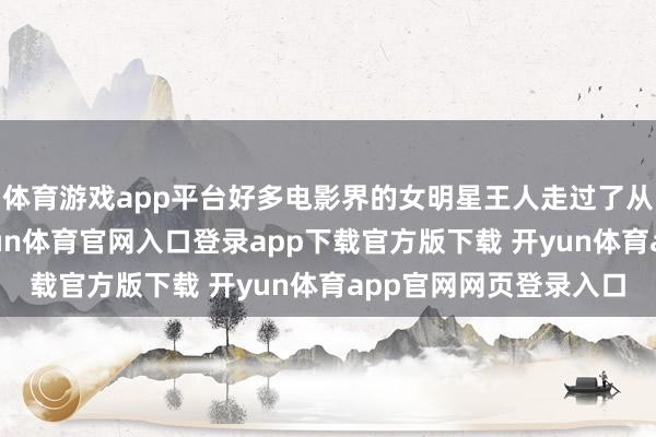 体育游戏app平台好多电影界的女明星王人走过了从年青到熟习的路-开yun体育官网入口登录app下载官方版下载 开yun体育app官网网页登录入口