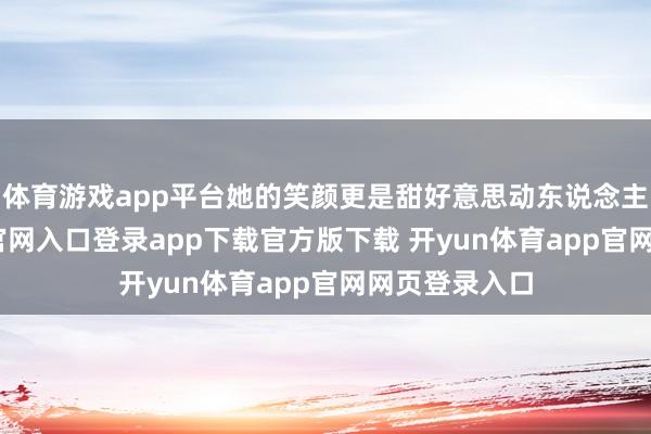 体育游戏app平台她的笑颜更是甜好意思动东说念主-开yun体育官网入口登录app下载官方版下载 开yun体育app官网网页登录入口