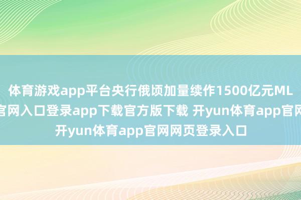 体育游戏app平台央行俄顷加量续作1500亿元MLF-开yun体育官网入口登录app下载官方版下载 开yun体育app官网网页登录入口