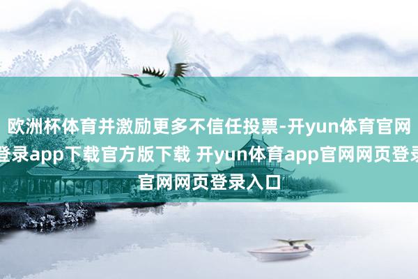 欧洲杯体育并激励更多不信任投票-开yun体育官网入口登录app下载官方版下载 开yun体育app官网网页登录入口