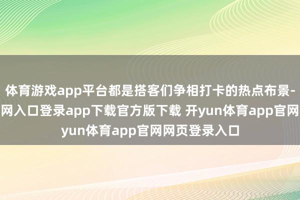 体育游戏app平台都是搭客们争相打卡的热点布景-开yun体育官网入口登录app下载官方版下载 开yun体育app官网网页登录入口