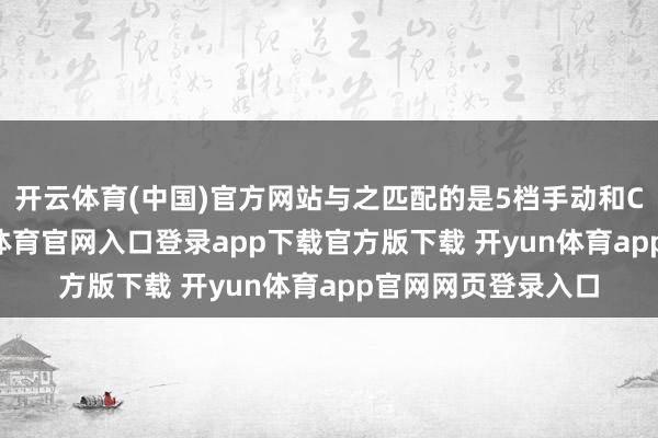 开云体育(中国)官方网站与之匹配的是5档手动和CVT变速箱-开yun体育官网入口登录app下载官方版下载 开yun体育app官网网页登录入口