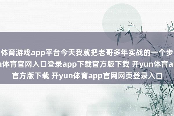 体育游戏app平台今天我就把老哥多年实战的一个步履共享给全球-开yun体育官网入口登录app下载官方版下载 开yun体育app官网网页登录入口