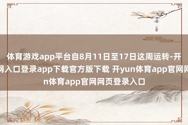 体育游戏app平台自8月11日至17日这周运转-开yun体育官网入口登录app下载官方版下载 开yun体育app官网网页登录入口