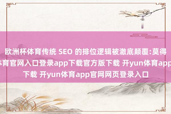 欧洲杯体育传统 SEO 的排位逻辑被澈底颠覆:莫得网页排名-开yun体育官网入口登录app下载官方版下载 开yun体育app官网网页登录入口