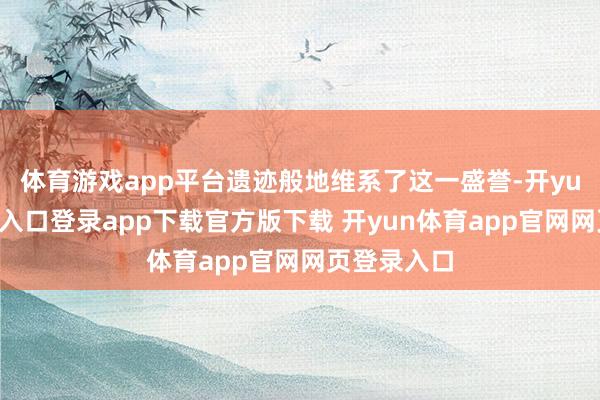 体育游戏app平台遗迹般地维系了这一盛誉-开yun体育官网入口登录app下载官方版下载 开yun体育app官网网页登录入口