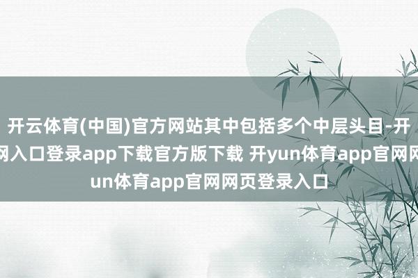 开云体育(中国)官方网站其中包括多个中层头目-开yun体育官网入口登录app下载官方版下载 开yun体育app官网网页登录入口