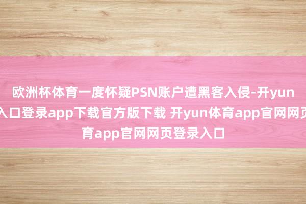 欧洲杯体育一度怀疑PSN账户遭黑客入侵-开yun体育官网入口登录app下载官方版下载 开yun体育app官网网页登录入口
