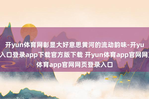 开yun体育网彰显大好意思黄河的流动韵味-开yun体育官网入口登录app下载官方版下载 开yun体育app官网网页登录入口