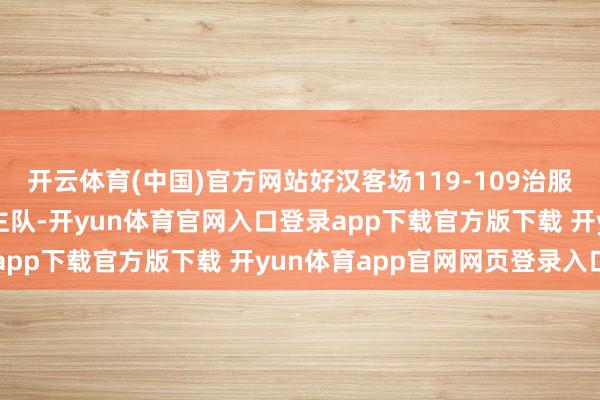 开云体育(中国)官方网站好汉客场119-109治服了莫得詹姆斯的湖东谈主队-开yun体育官网入口登录app下载官方版下载 开yun体育app官网网页登录入口