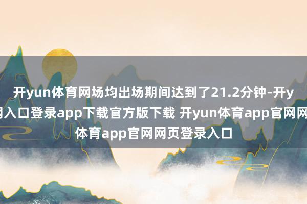 开yun体育网场均出场期间达到了21.2分钟-开yun体育官网入口登录app下载官方版下载 开yun体育app官网网页登录入口
