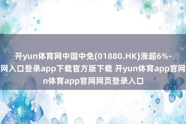 开yun体育网中国中免(01880.HK)涨超6%-开yun体育官网入口登录app下载官方版下载 开yun体育app官网网页登录入口