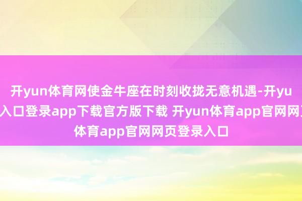 开yun体育网使金牛座在时刻收拢无意机遇-开yun体育官网入口登录app下载官方版下载 开yun体育app官网网页登录入口