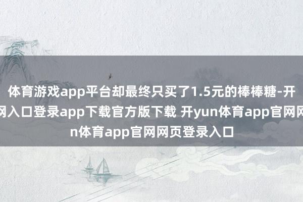 体育游戏app平台却最终只买了1.5元的棒棒糖-开yun体育官网入口登录app下载官方版下载 开yun体育app官网网页登录入口