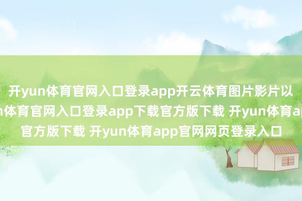 开yun体育官网入口登录app开云体育图片影片以淡泊的散体裁-开yun体育官网入口登录app下载官方版下载 开yun体育app官网网页登录入口