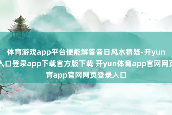 体育游戏app平台便能解答昔日风水猜疑-开yun体育官网入口登录app下载官方版下载 开yun体育app官网网页登录入口