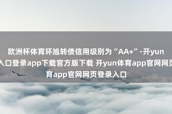欧洲杯体育环旭转债信用级别为“AA+”-开yun体育官网入口登录app下载官方版下载 开yun体育app官网网页登录入口