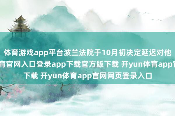 体育游戏app平台波兰法院于10月初决定延迟对他的羁押-开yun体育官网入口登录app下载官方版下载 开yun体育app官网网页登录入口