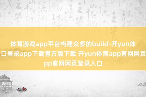 体育游戏app平台构建众多的build-开yun体育官网入口登录app下载官方版下载 开yun体育app官网网页登录入口