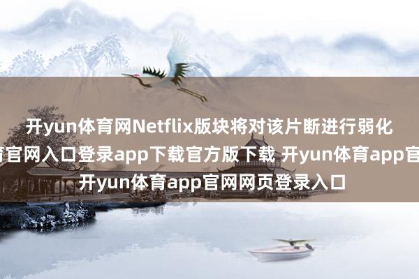 开yun体育网Netflix版块将对该片断进行弱化解决-开yun体育官网入口登录app下载官方版下载 开yun体育app官网网页登录入口
