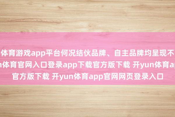体育游戏app平台何况结伙品牌、自主品牌均呈现不同程度的下滑-开yun体育官网入口登录app下载官方版下载 开yun体育app官网网页登录入口