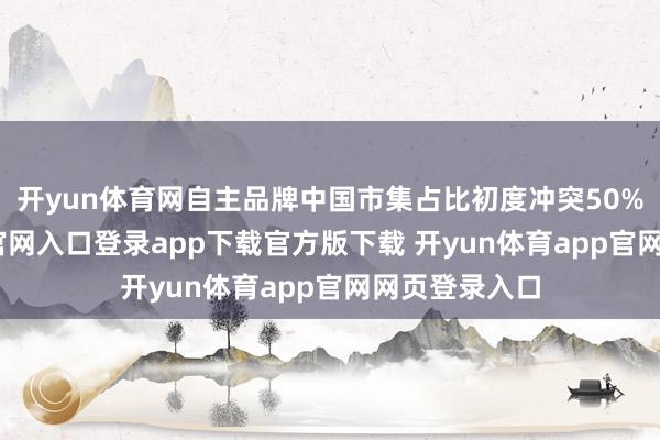 开yun体育网自主品牌中国市集占比初度冲突50%-开yun体育官网入口登录app下载官方版下载 开yun体育app官网网页登录入口
